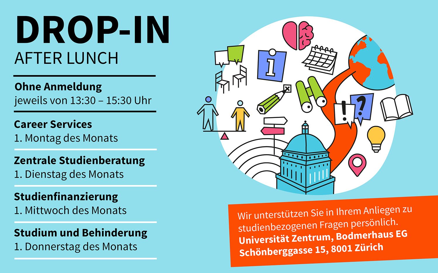 Drop-ins after Lunch - ohne Anmeldung jeweils von 13:30-15:30 Uhr am ersten Montag (Career Services), Dienstag (Zentrale Studienberatung), Mittwoch (Studienfinanzierung) und Donnerstag (Fachstelle Studium & Behinderung) des Monats (siehe Daten unten).